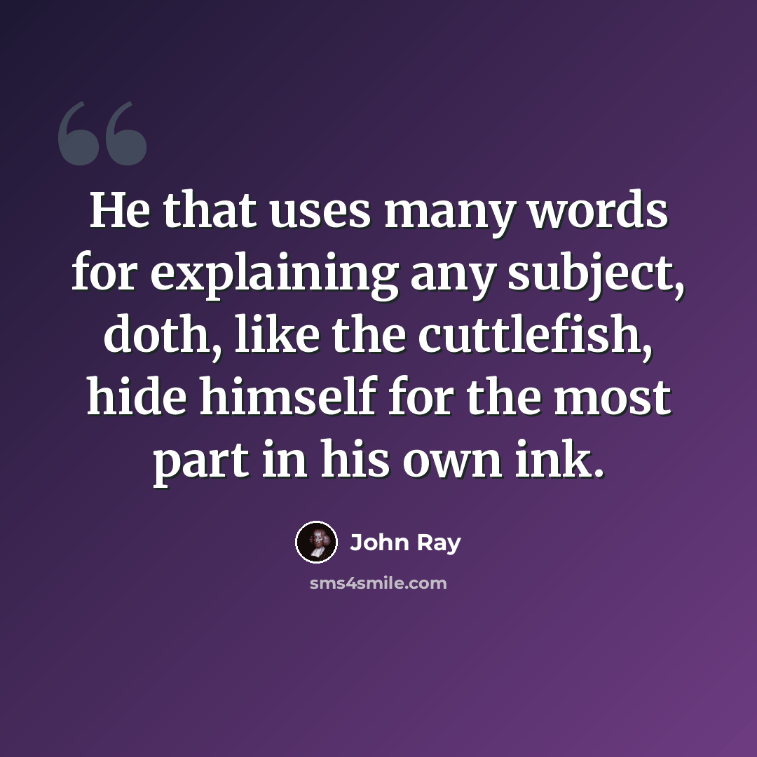 “He that uses many words for explaining any subject, doth, like the cuttlefish, hide himself for the most part in his own ink.” quote by John Ray