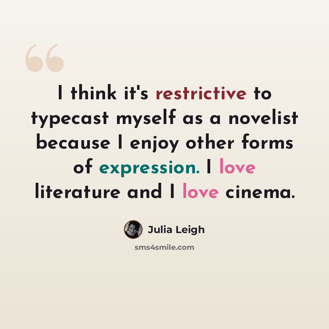 “I think it's restrictive to typecast myself as a novelist because I enjoy other forms of expression. I love literature and I love cinema.” quote by Julia Leigh