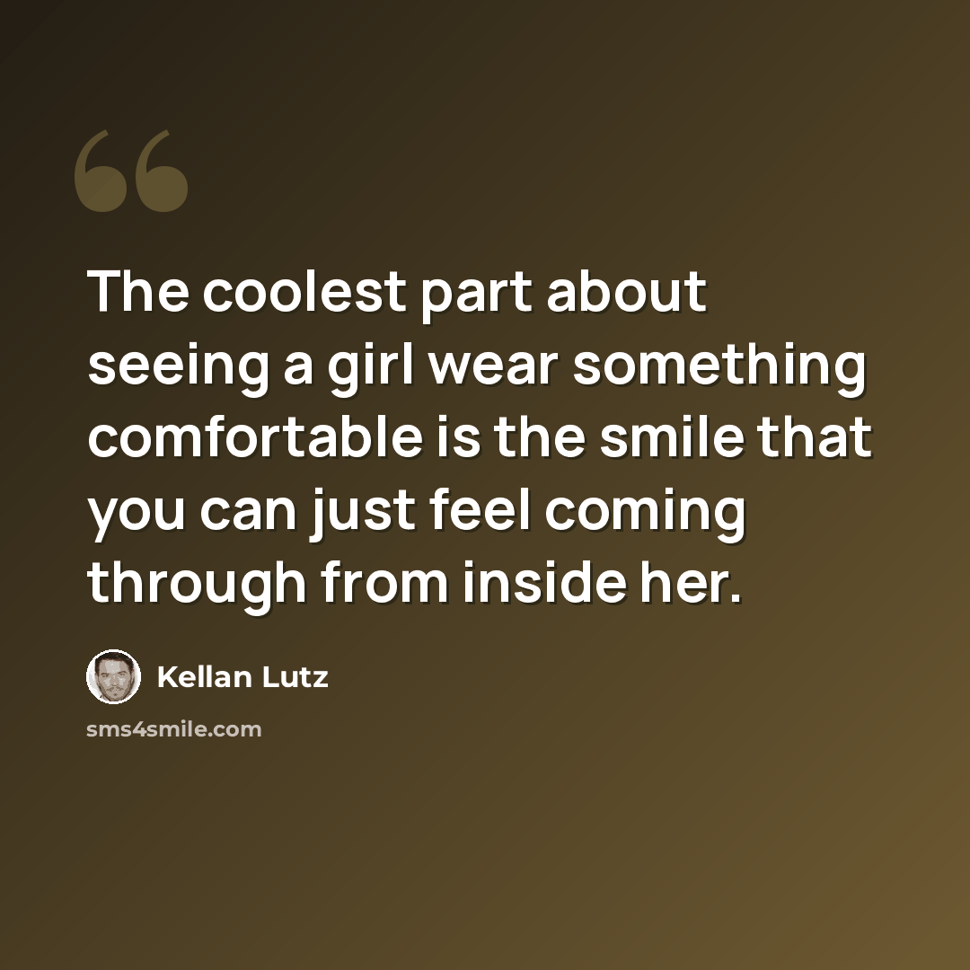 “The coolest part about seeing a girl wear something comfortable is the smile that you can just feel coming through from inside her.” quote by Kellan Lutz