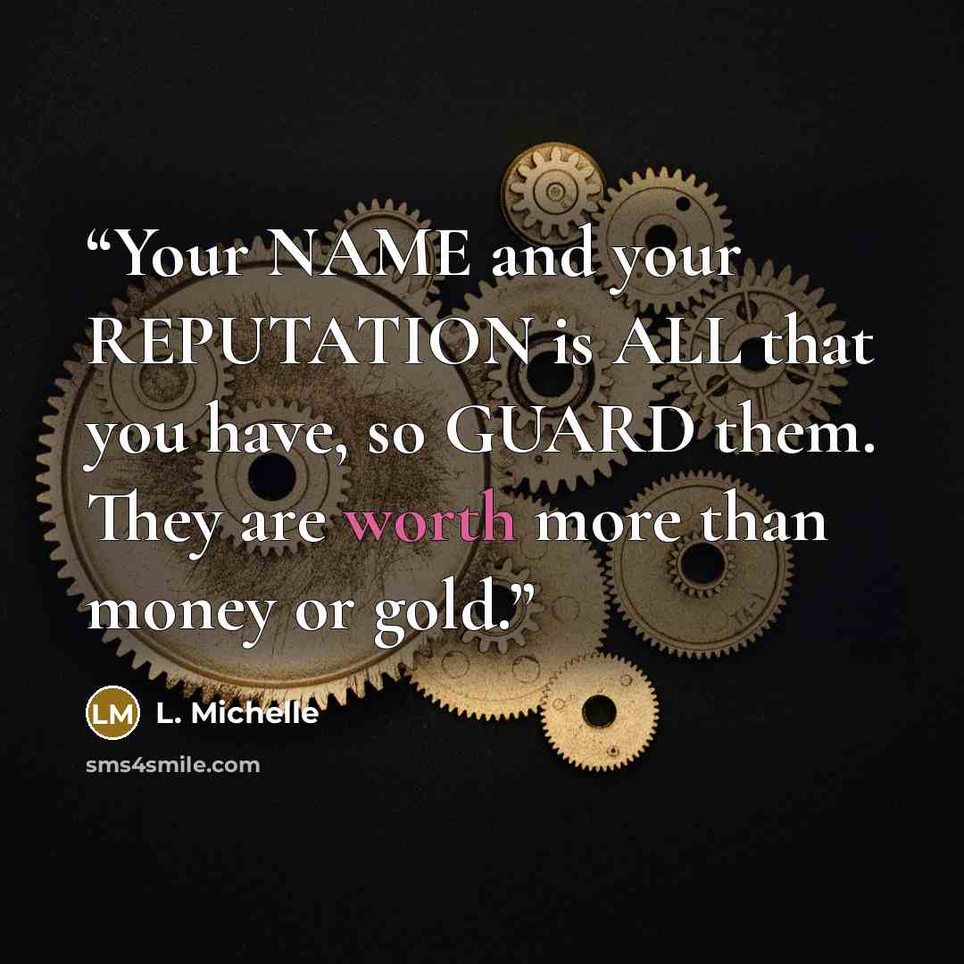“Your NAME and your REPUTATION is ALL that you have, so GUARD them. They are worth more than money or gold.” quote by L. Michelle