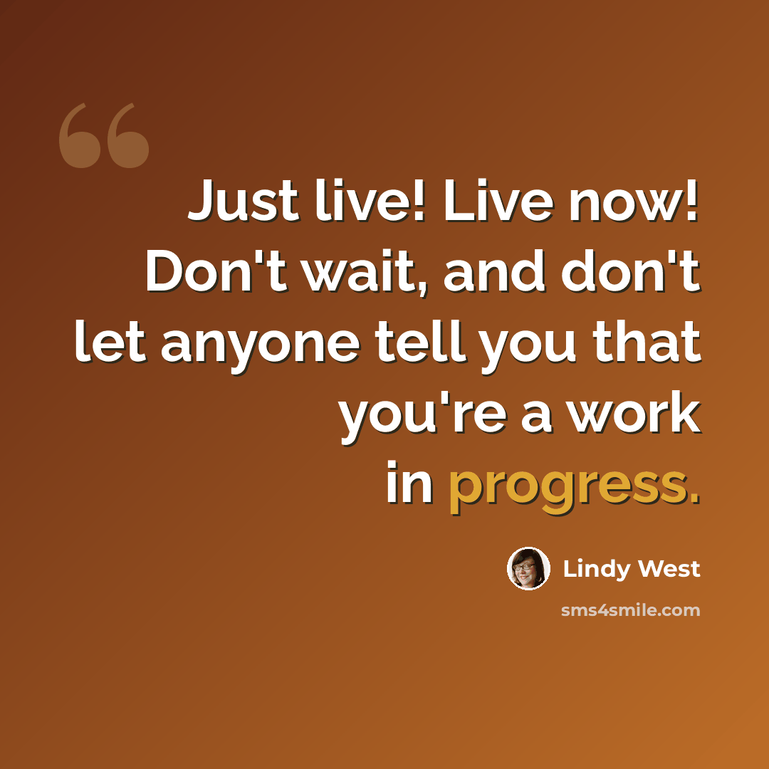 “Just live! Live now! Don't wait, and don't let anyone tell you that you're a work in progress.” quote by Lindy West