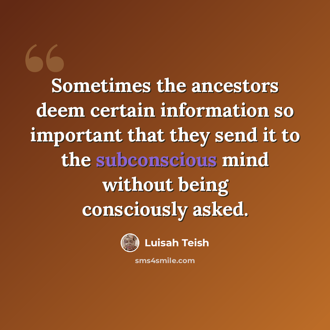 “Sometimes the ancestors deem certain information so important that they send it to the subconscious mind without being consciously asked.” quote by Luisah Teish