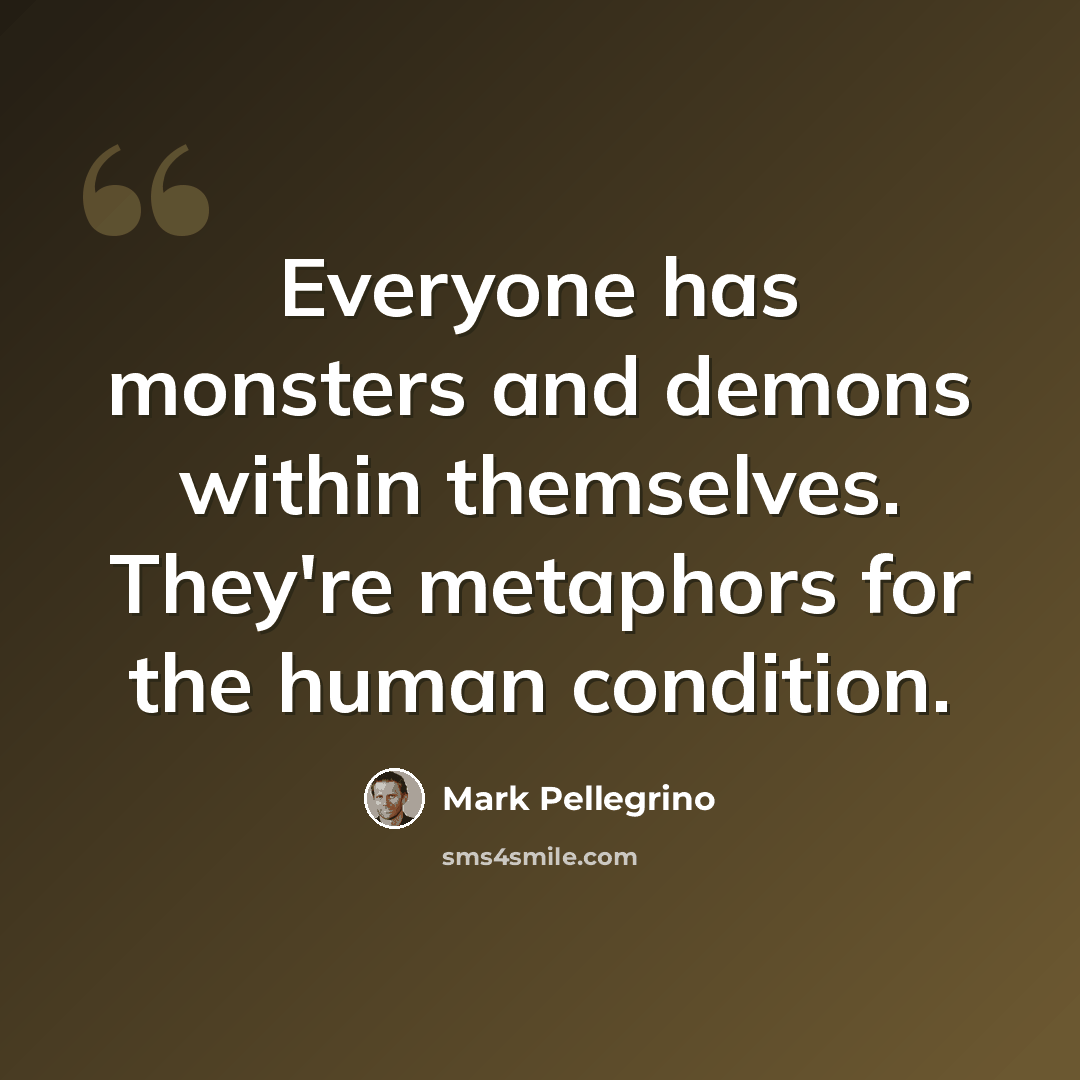 “Everyone has monsters and demons within themselves. They're metaphors for the human condition.” quote by Mark Pellegrino