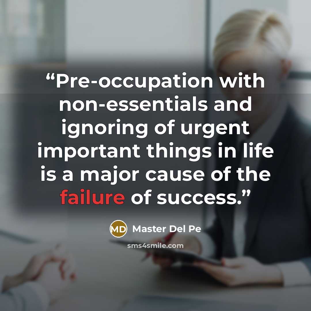 “Pre-occupation with non-essentials and ignoring of urgent important things in life is a major cause of the failure of success.” quote by Master Del Pe