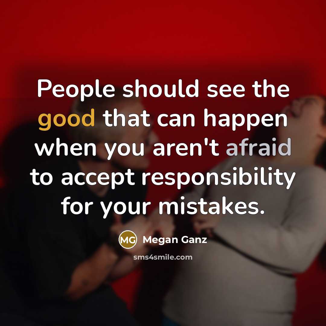 “People should see the good that can happen when you aren't afraid to accept responsibility for your mistakes.” quote by Megan Ganz