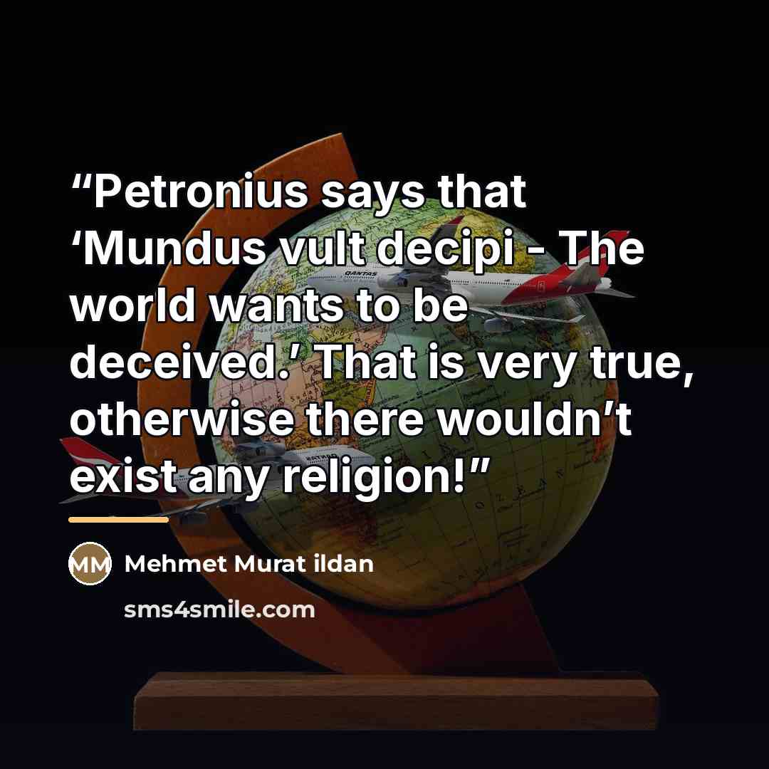 “Petronius says that ‘Mundus vult decipi - The world wants to be deceived.’ That is very true, otherwise there wouldn’t exist any religion!” quote by Mehmet Murat ildan