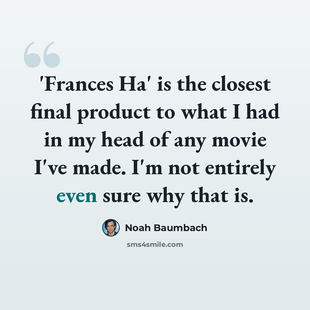 “'Frances Ha' is the closest final product to what I had in my head of any movie I've made. I'm not entirely even sure why that is.” quote by Noah Baumbach