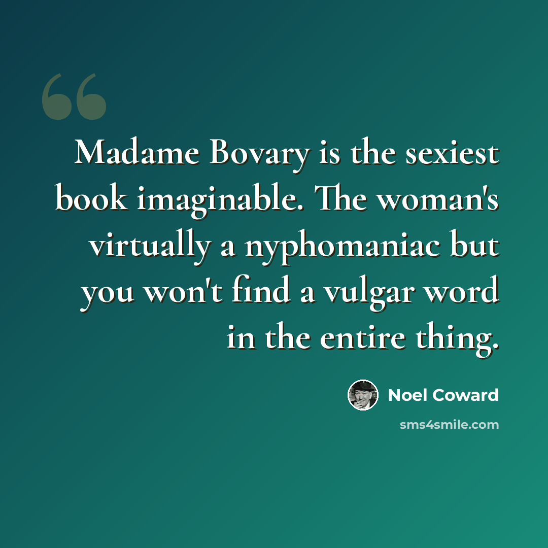 “Madame Bovary is the sexiest book imaginable. The woman's virtually a nyphomaniac but you won't find a vulgar word in the entire thing.” quote by Noel Coward