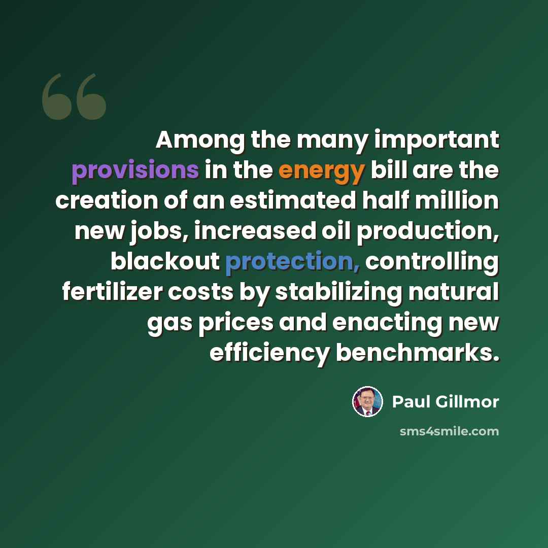 “Among the many important provisions in the energy bill are the creation of an estimated half million new jobs, increased oil production, blackout protection, controlling fertilizer costs by stabilizing natural gas prices and enacting new efficiency benchmarks.” quote by Paul Gillmor