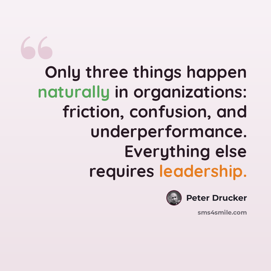 “Only three things happen naturally in organizations: friction, confusion, and underperformance. Everything else requires leadership.” quote by Peter Drucker
