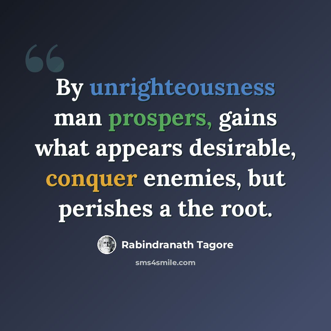 “By unrighteousness man prospers, gains what appears desirable, conquer enemies, but perishes a the root.” quote by Rabindranath Tagore