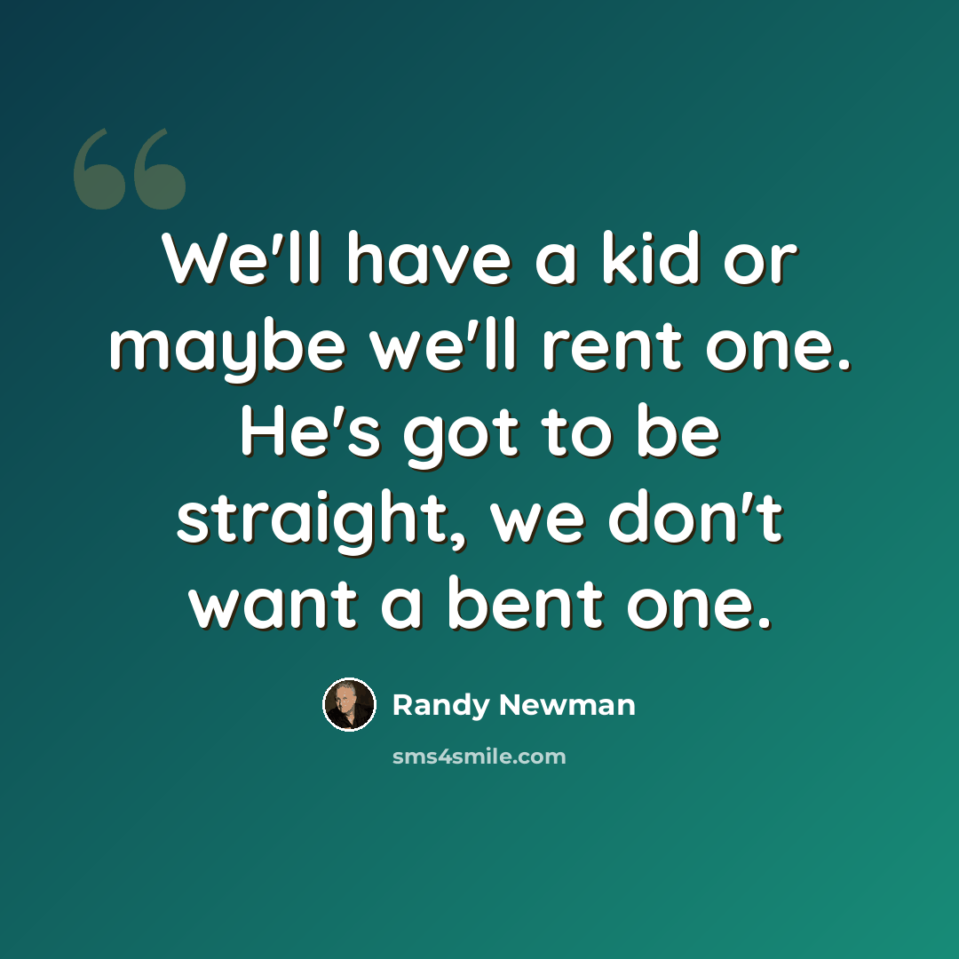 “We'll have a kid or maybe we'll rent one. He's got to be straight, we don't want a bent one.” quote by Randy Newman