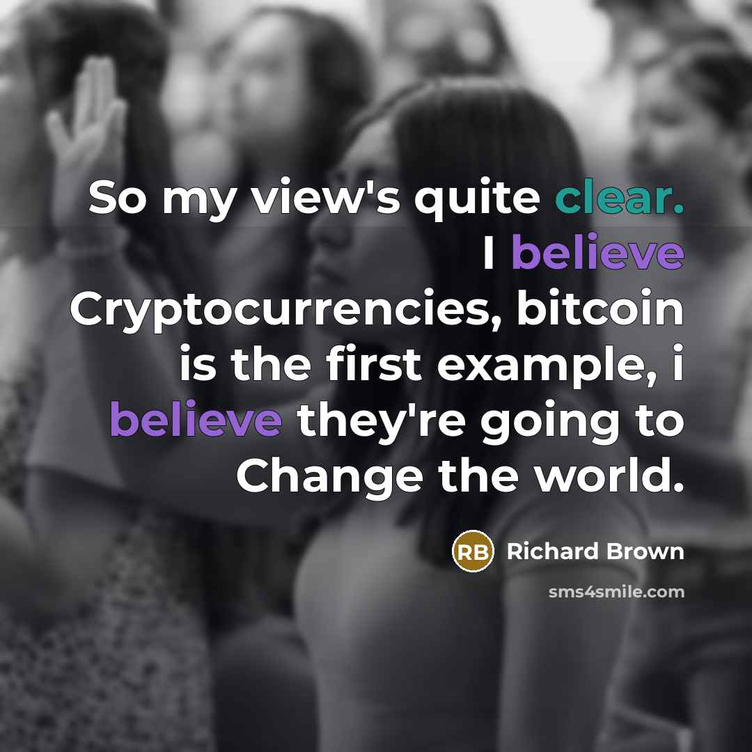 “So my view's quite clear. I believe Cryptocurrencies, bitcoin is the first example, i believe they're going to Change the world.” quote by Richard Brown