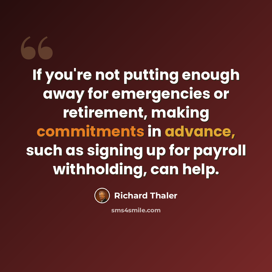 “If you're not putting enough away for emergencies or retirement, making commitments in advance, such as signing up for payroll withholding, can help.” quote by Richard Thaler