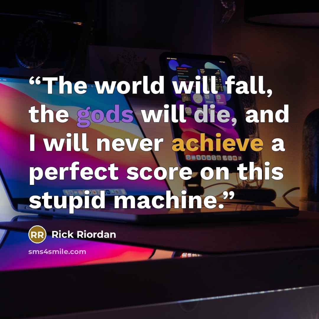 “The world will fall, the gods will die, and I will never achieve a perfect score on this stupid machine.” quote by Rick Riordan