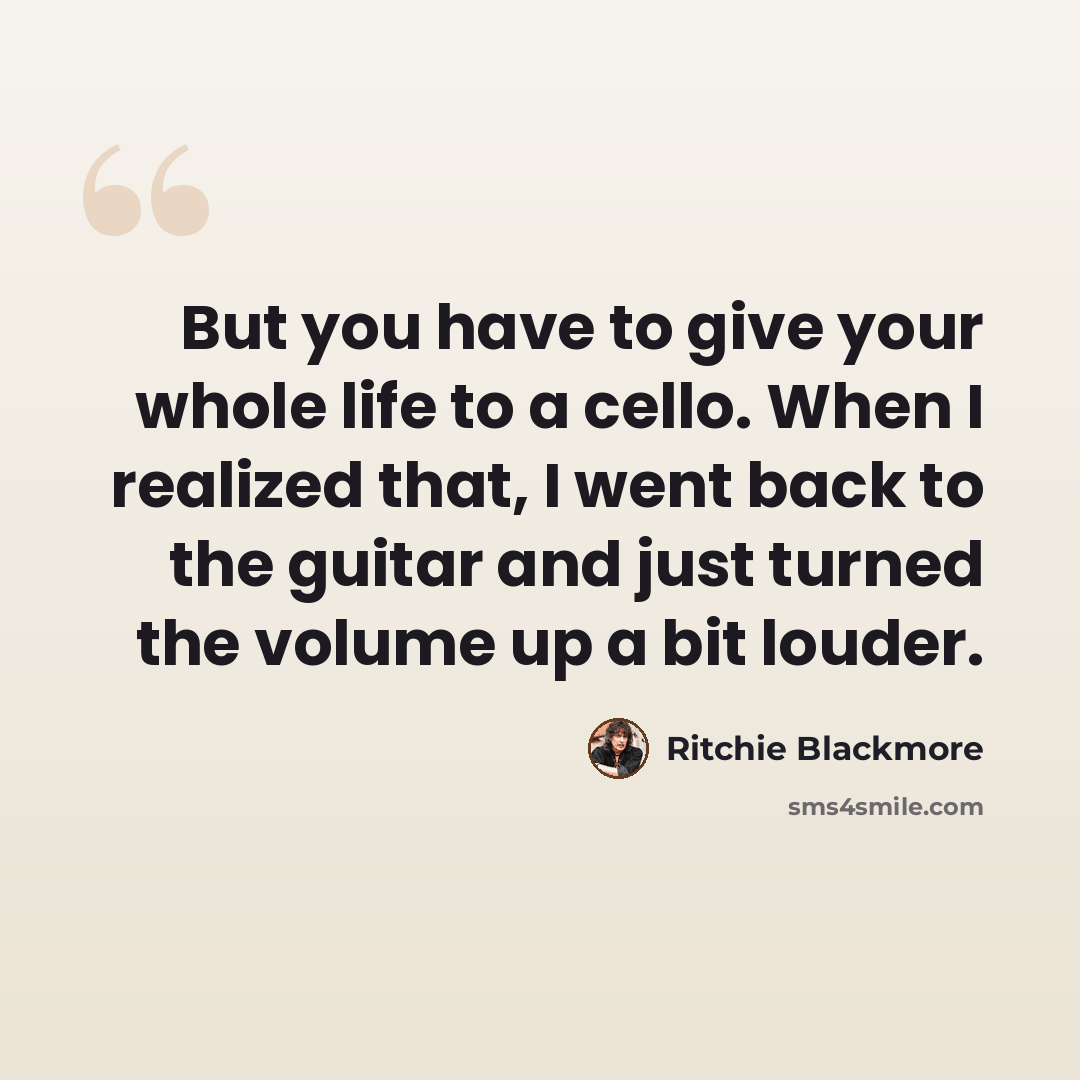 “But you have to give your whole life to a cello. When I realized that, I went back to the guitar and just turned the volume up a bit louder.” quote by Ritchie Blackmore