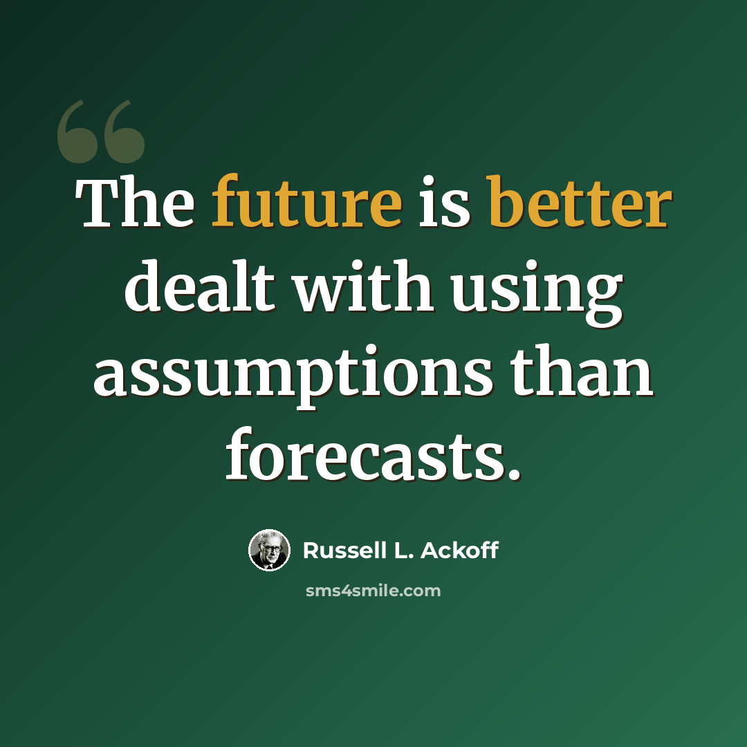 “The future is better dealt with using assumptions than forecasts.” quote by Russell L. Ackoff