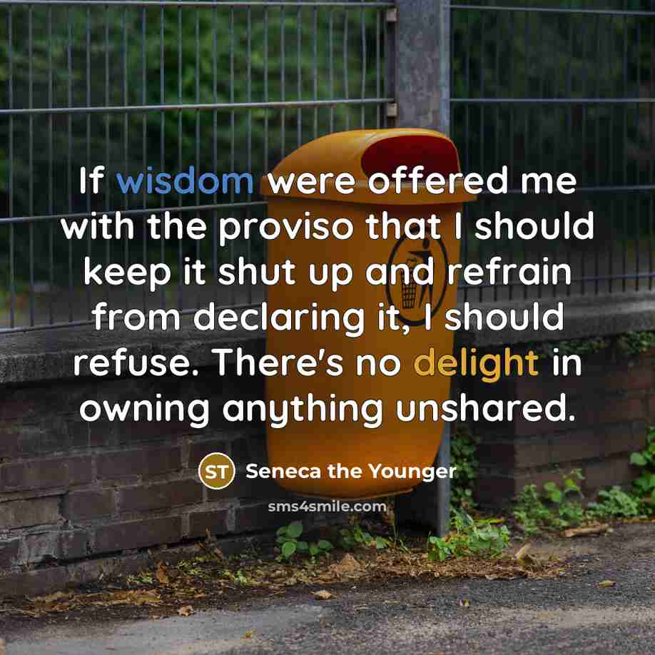 “If wisdom were offered me with the proviso that I should keep it shut up and refrain from declaring it, I should refuse. There's no delight in owning anything unshared.” quote by Seneca the Younger