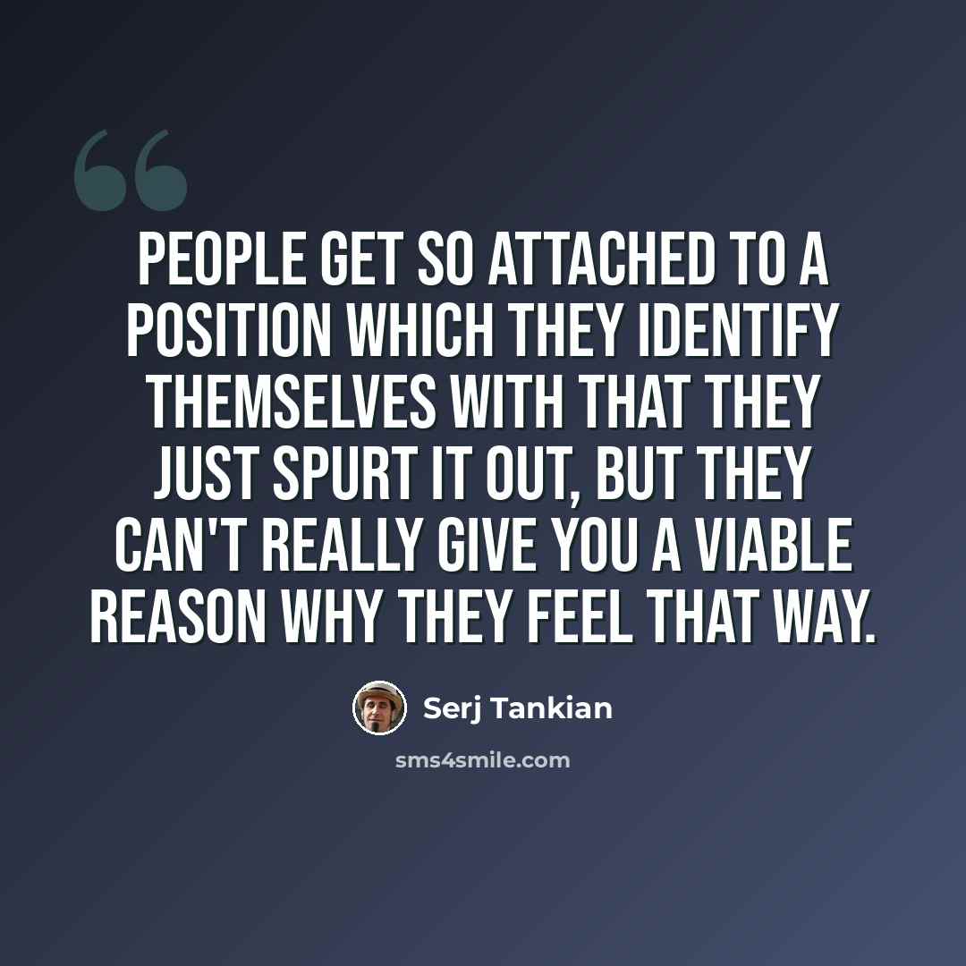“People get so attached to a position which they identify themselves with that they just spurt it out, but they can't really give you a viable reason why they feel that way.” quote by Serj Tankian