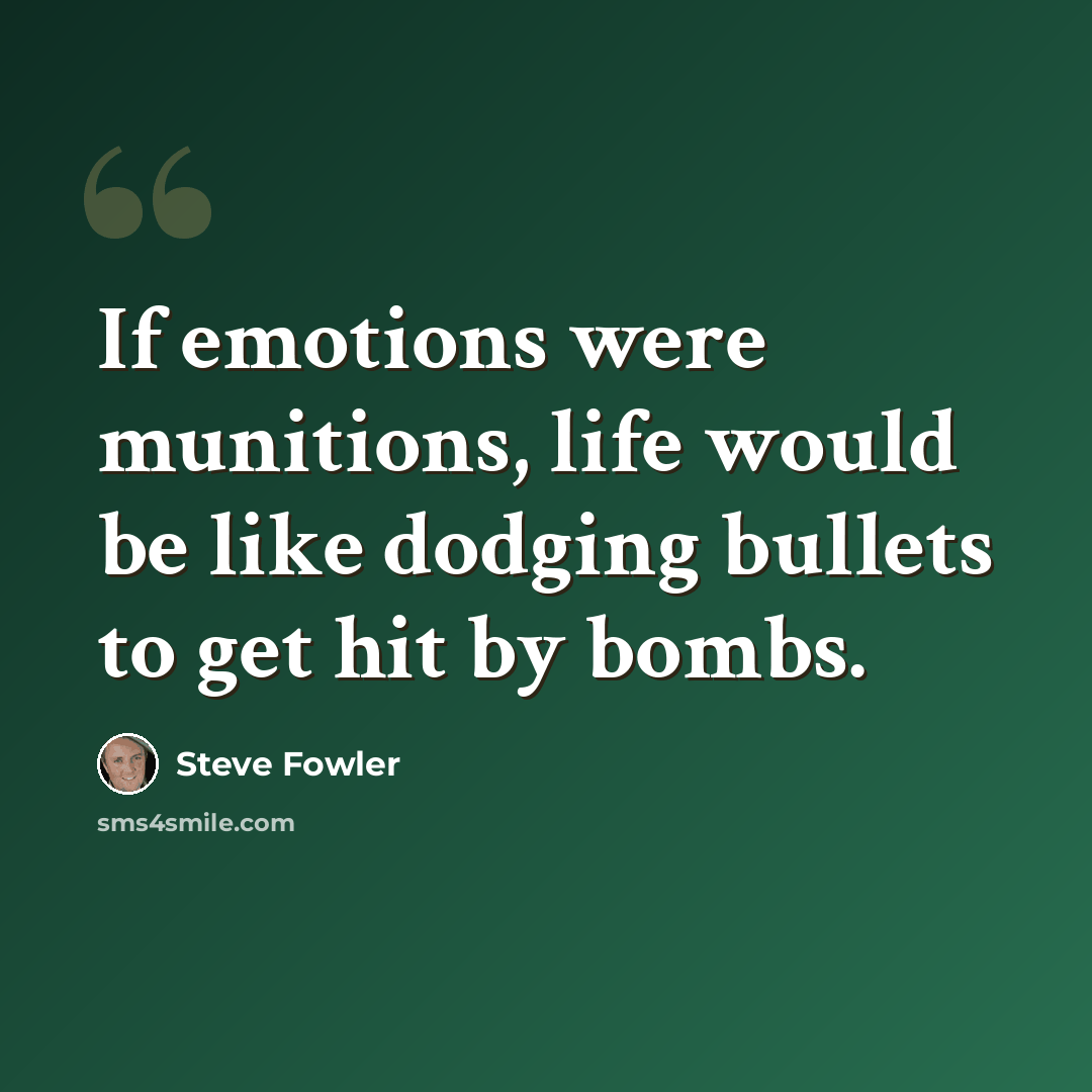 “If emotions were munitions, life would be like dodging bullets to get hit by bombs.” quote by Steve Fowler