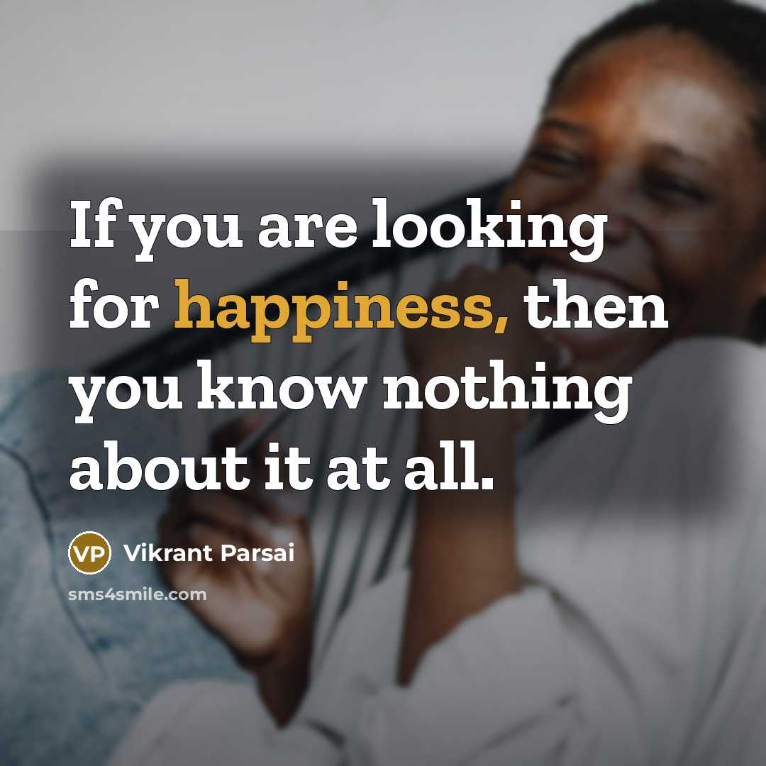 “If you are looking for happiness, then you know nothing about it at all.” quote by Vikrant Parsai