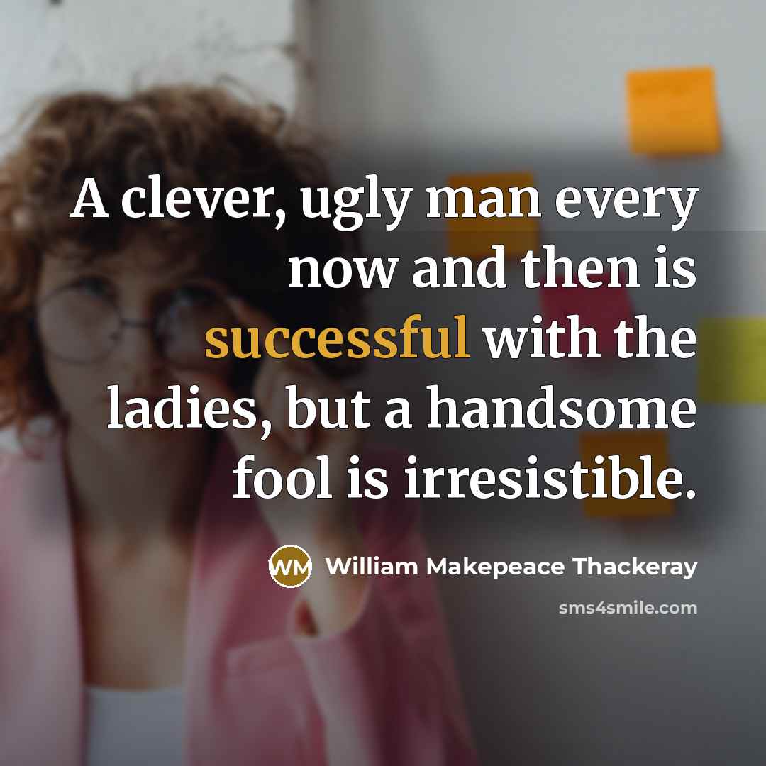 “A clever, ugly man every now and then is successful with the ladies, but a handsome fool is irresistible.” quote by William Makepeace Thackeray