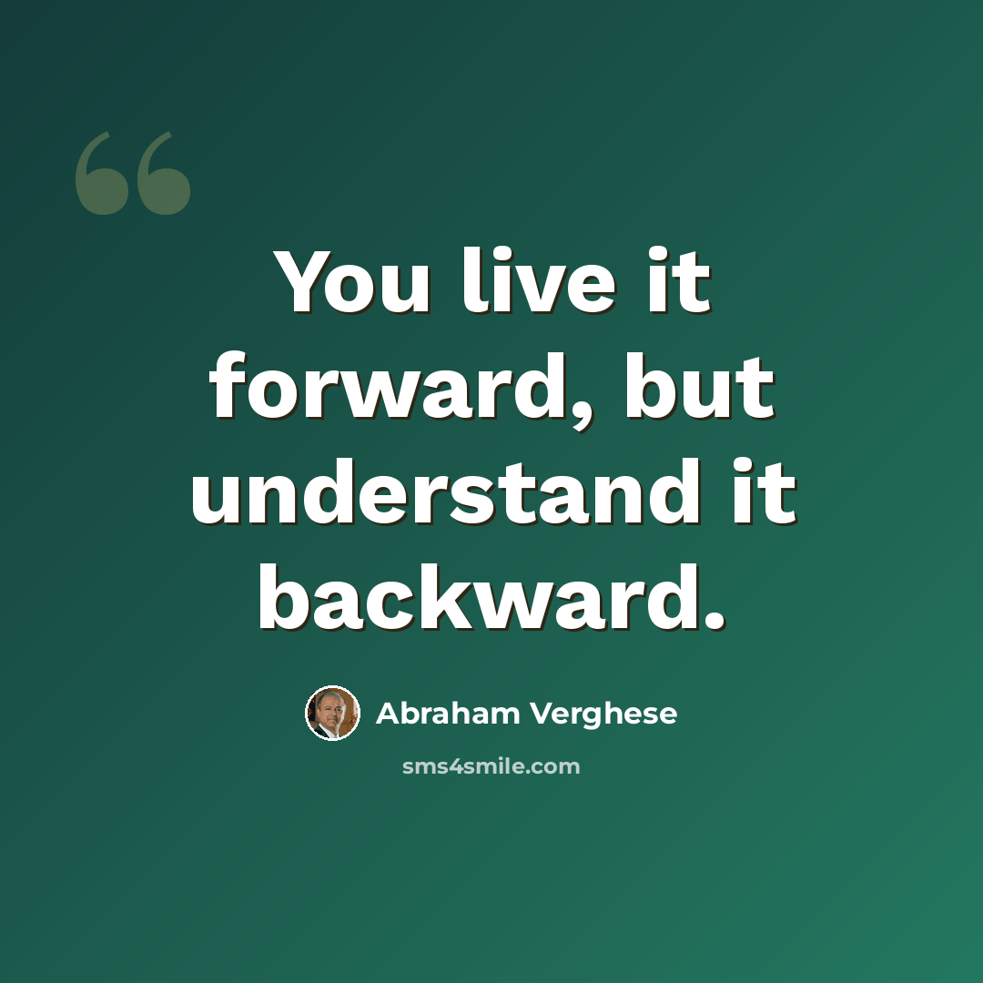 “You live it forward, but understand it backward.” quote by Abraham Verghese