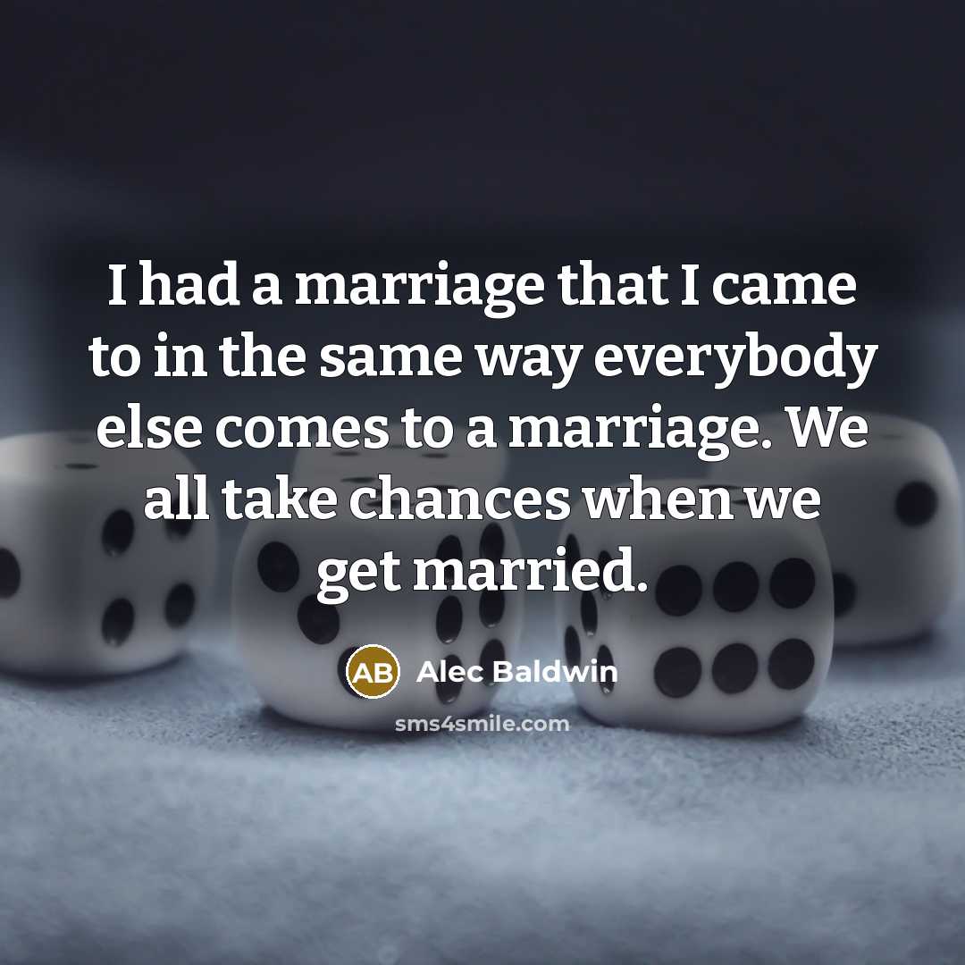 “I had a marriage that I came to in the same way everybody else comes to a marriage. We all take chances when we get married.” quote by Alec Baldwin