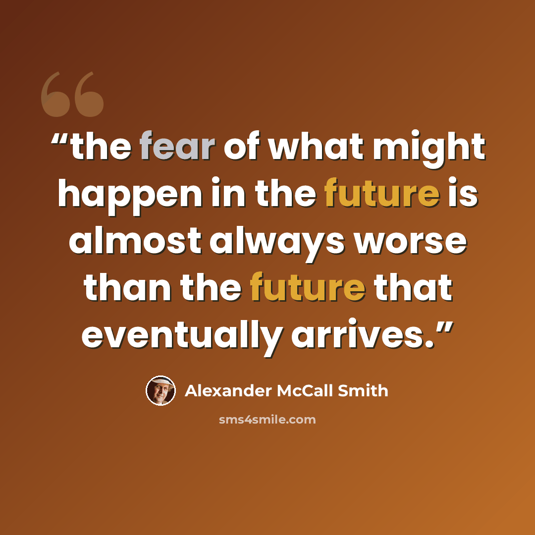 “the fear of what might happen in the future is almost always worse than the future that eventually arrives.” quote by Alexander McCall Smith