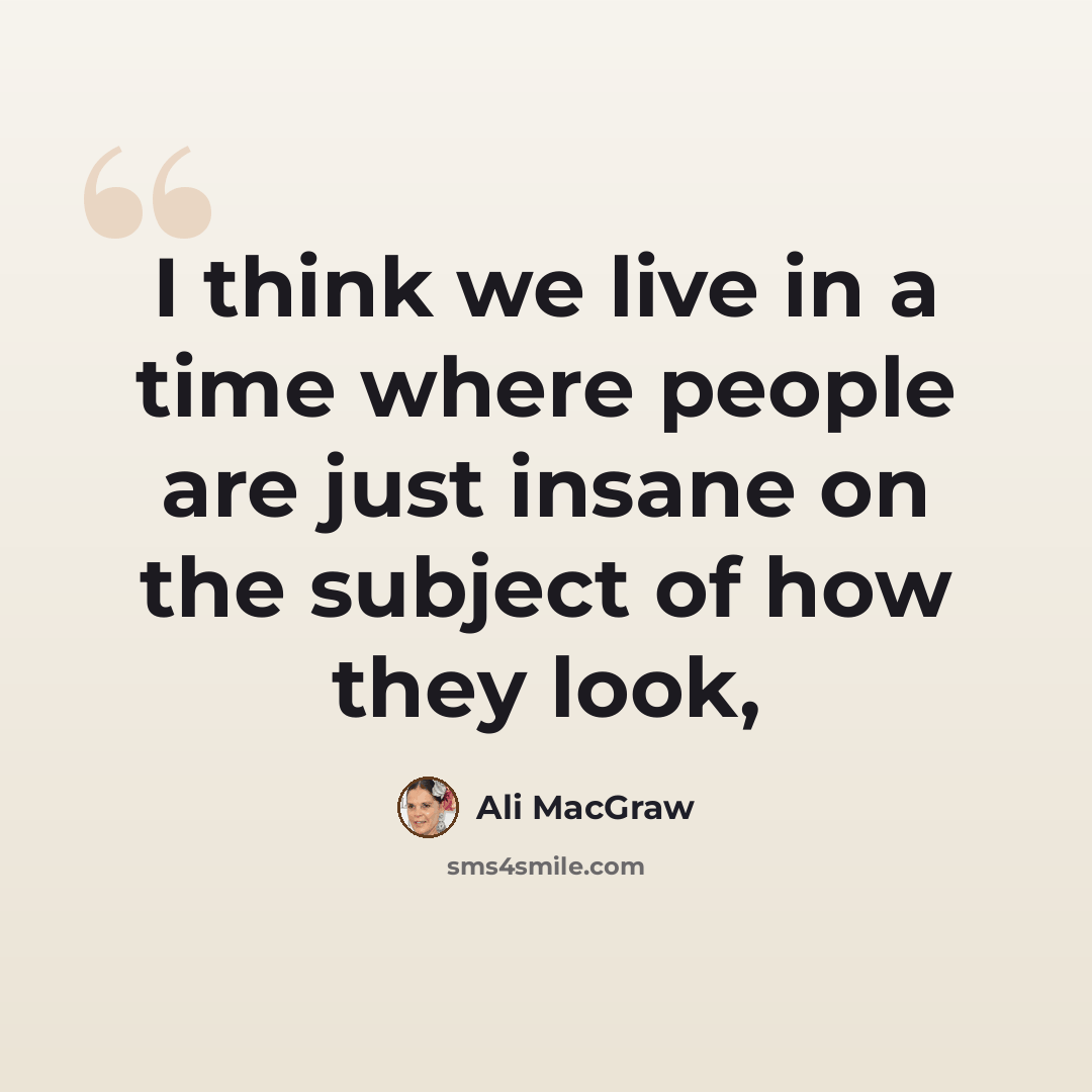 “I think we live in a time where people are just insane on the subject of how they look,” quote by Ali MacGraw