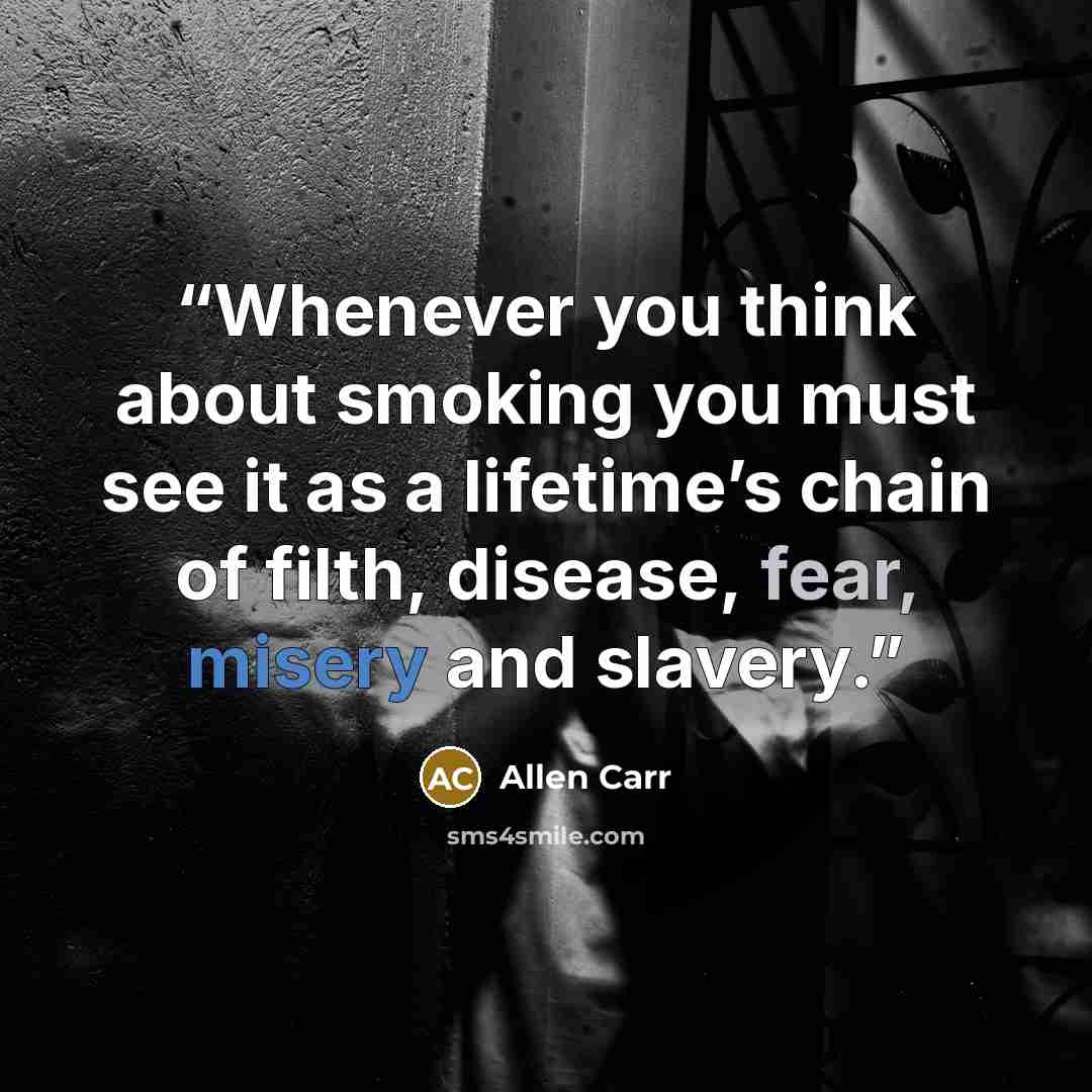“Whenever you think about smoking you must see it as a lifetime’s chain of filth, disease, fear, misery and slavery.” quote by Allen Carr