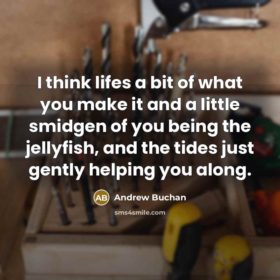 “I think lifes a bit of what you make it and a little smidgen of you being the jellyfish, and the tides just gently helping you along.” quote by Andrew Buchan