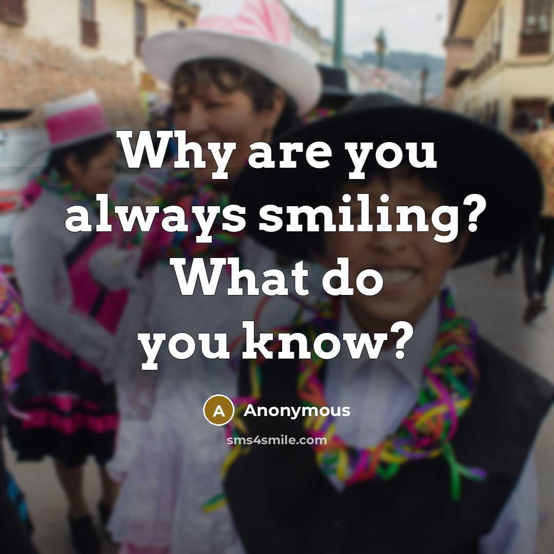“Why are you always smiling? What do you know?” quote by Anonymous