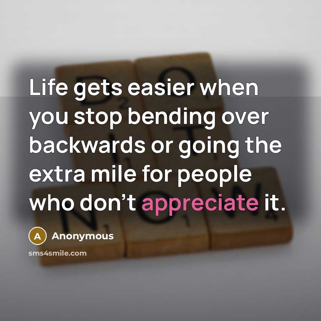 “Life gets easier when you stop bending over backwards or going the extra mile for people who don't appreciate it.” quote by Anonymous