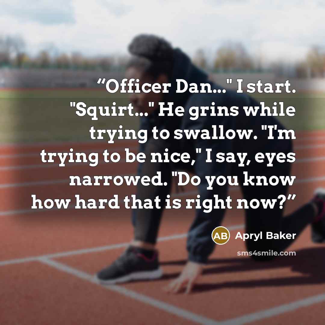 “Officer Dan..." I start. "Squirt..." He grins while trying to swallow. "I'm trying to be nice," I say, eyes narrowed. "Do you know how hard that is right now?” quote by Apryl Baker