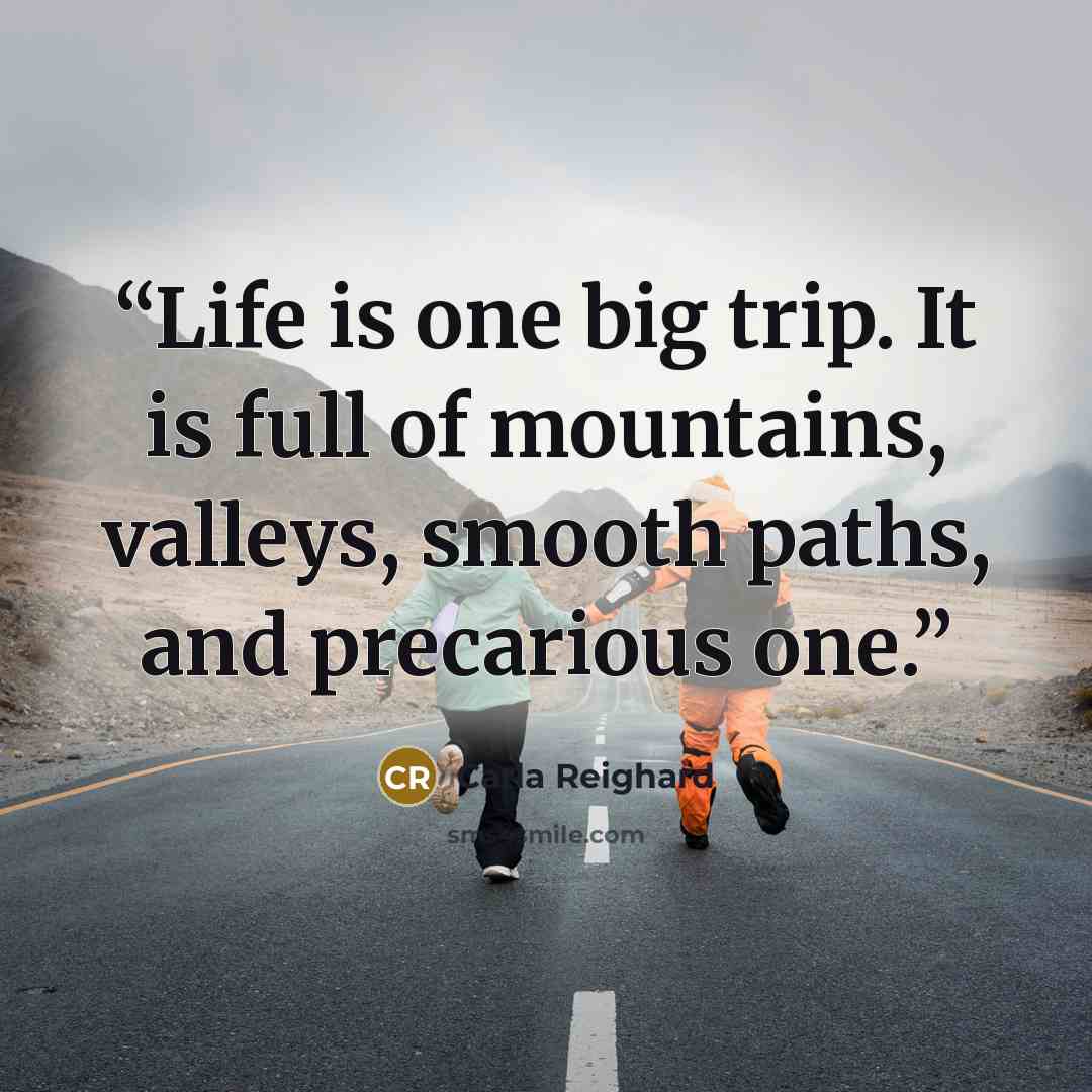“Life is one big trip. It is full of mountains, valleys, smooth paths, and precarious one.” quote by Carla Reighard