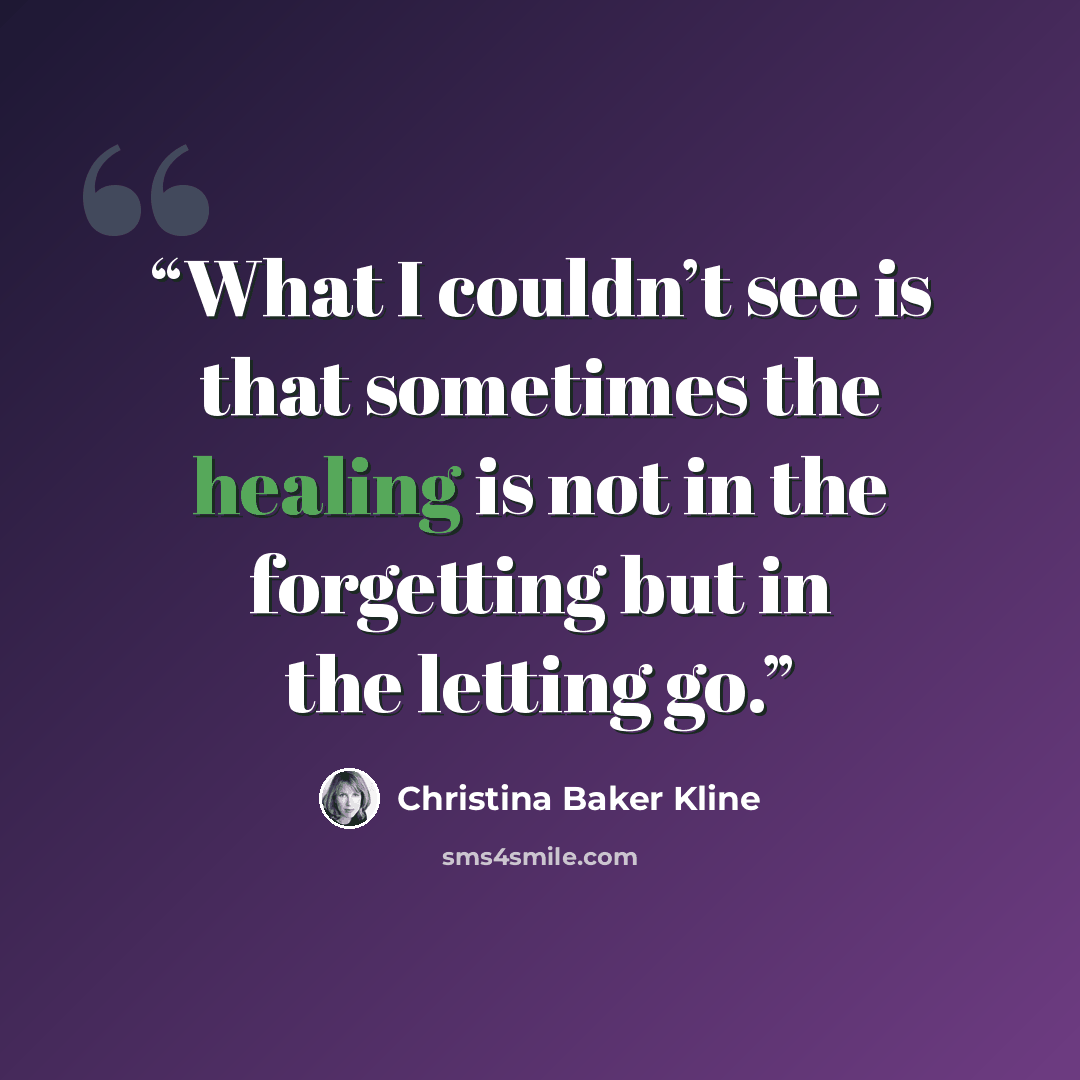 “What I couldn’t see is that sometimes the healing is not in the forgetting but in the letting go.” quote by Christina Baker Kline