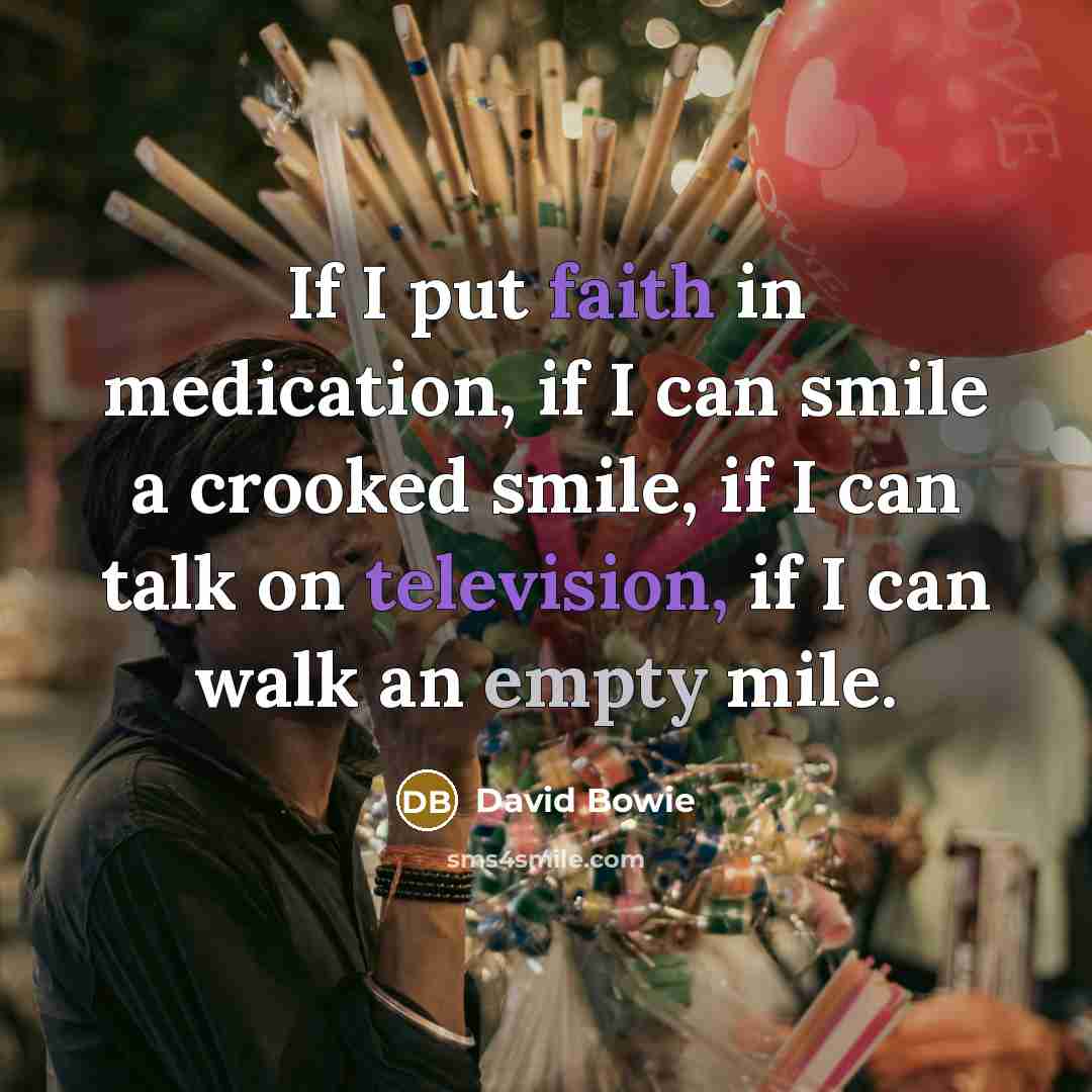 “If I put faith in medication, if I can smile a crooked smile, if I can talk on television, if I can walk an empty mile.” quote by David Bowie
