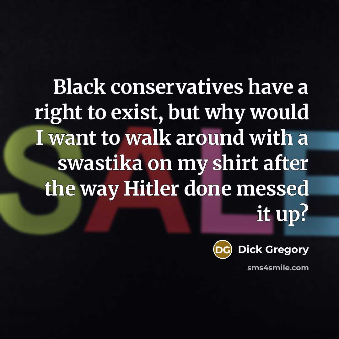 “Black conservatives have a right to exist, but why would I want to walk around with a swastika on my shirt after the way Hitler done messed it up?” quote by Dick Gregory