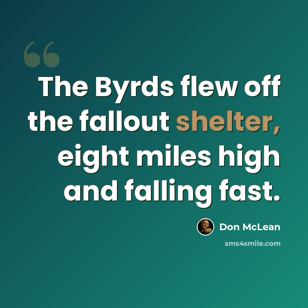 “The Byrds flew off the fallout shelter, eight miles high and falling fast.” quote by Don McLean