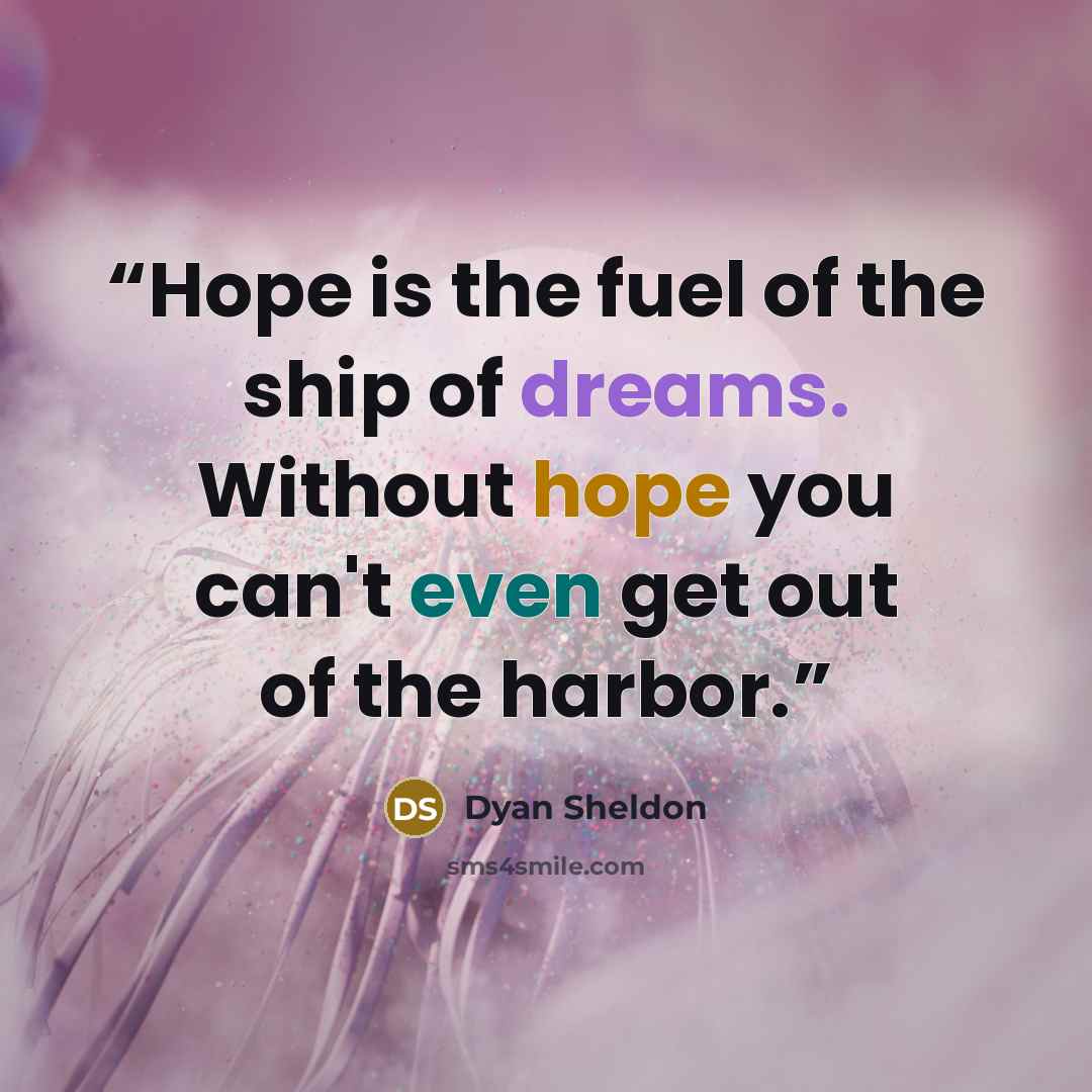 “Hope is the fuel of the ship of dreams. Without hope you can't even get out of the harbor.” quote by Dyan Sheldon