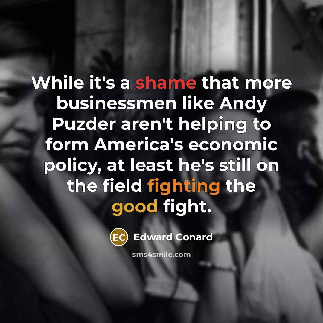 “While it's a shame that more businessmen like Andy Puzder aren't helping to form America's economic policy, at least he's still on the field fighting the good fight.” quote by Edward Conard