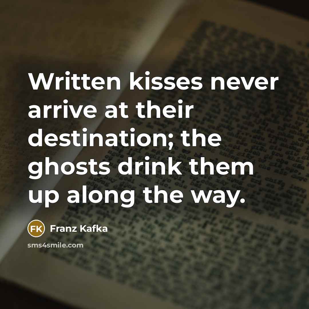 “Written kisses never arrive at their destination; the ghosts drink them up along the way.” quote by Franz Kafka