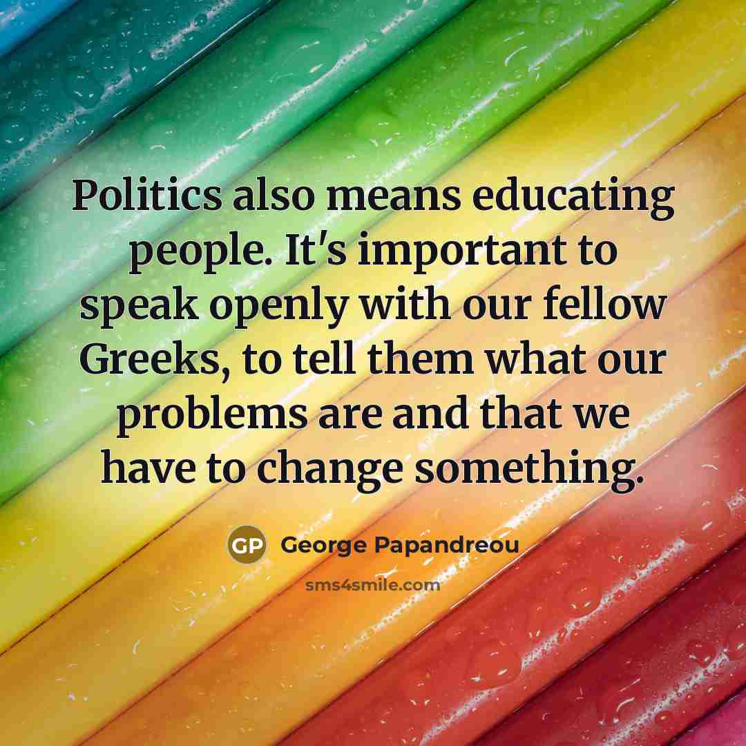 “Politics also means educating people. It's important to speak openly with our fellow Greeks, to tell them what our problems are and that we have to change something.” quote by George Papandreou