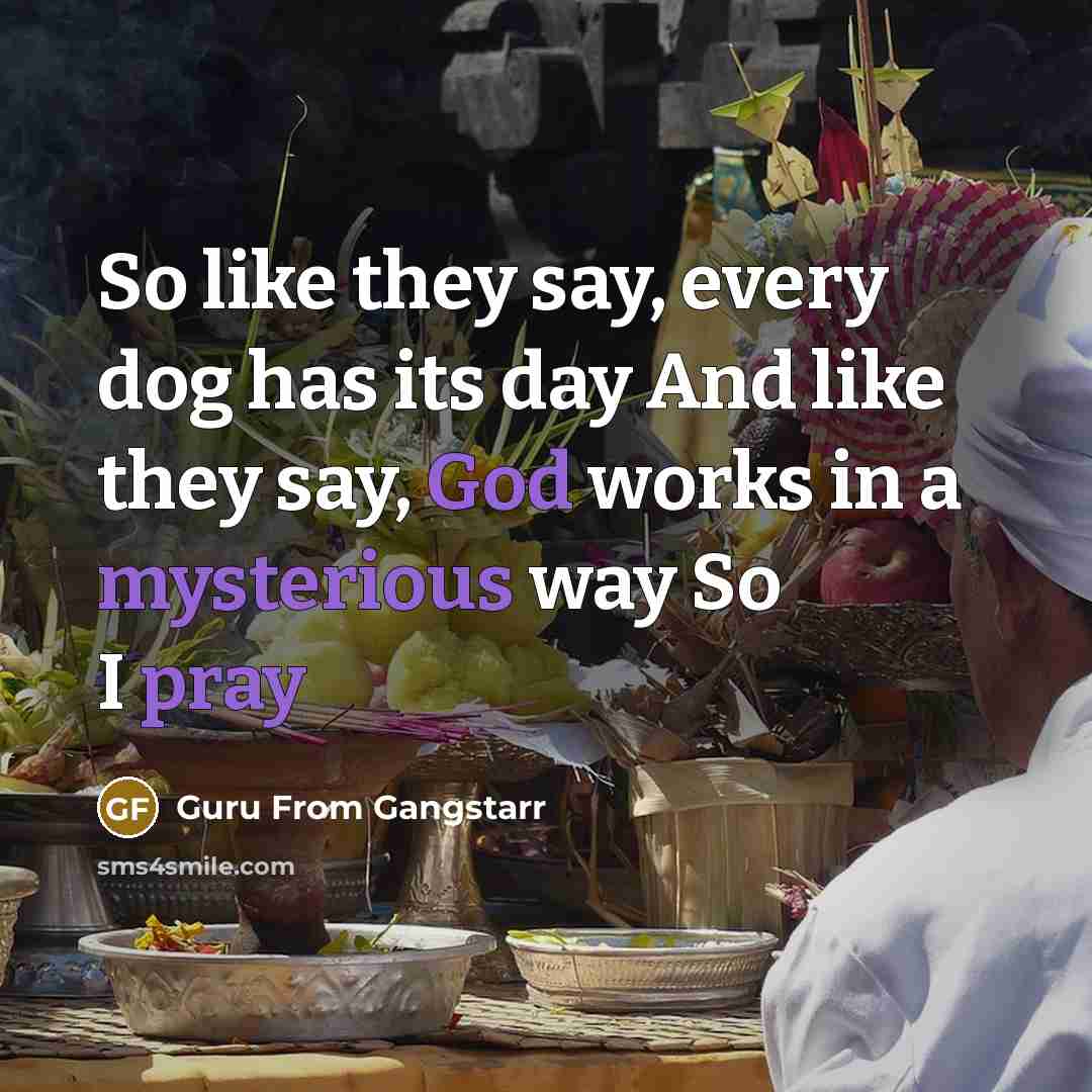 “So like they say, every dog has its day And like they say, God works in a mysterious way So I pray” quote by Guru From Gangstarr