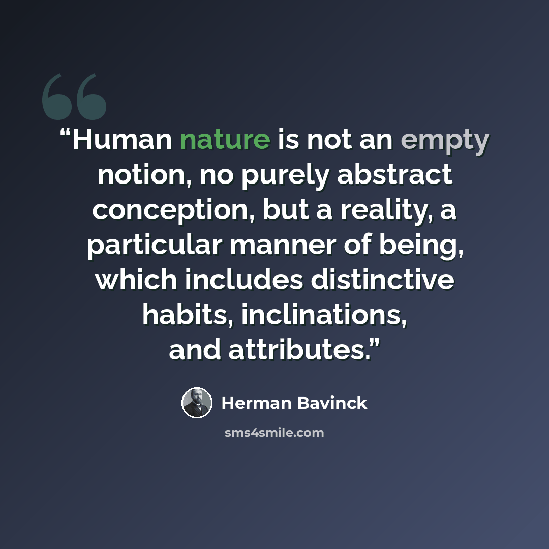 “Human nature is not an empty notion, no purely abstract conception, but a reality, a particular manner of being, which includes distinctive habits, inclinations, and attributes.” quote by Herman Bavinck