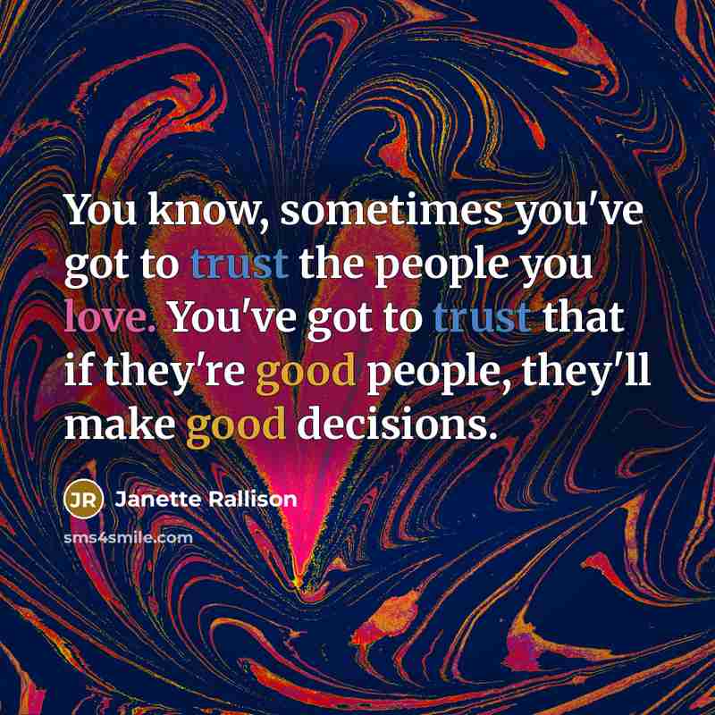“You know, sometimes you've got to trust the people you love. You've got to trust that if they're good people, they'll make good decisions.” quote by Janette Rallison