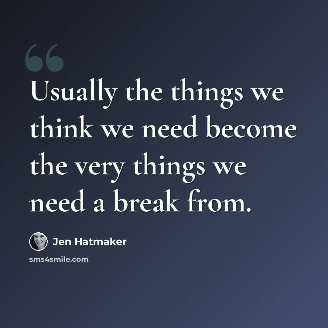 “Usually the things we think we need become the very things we need a break from.” quote by Jen Hatmaker