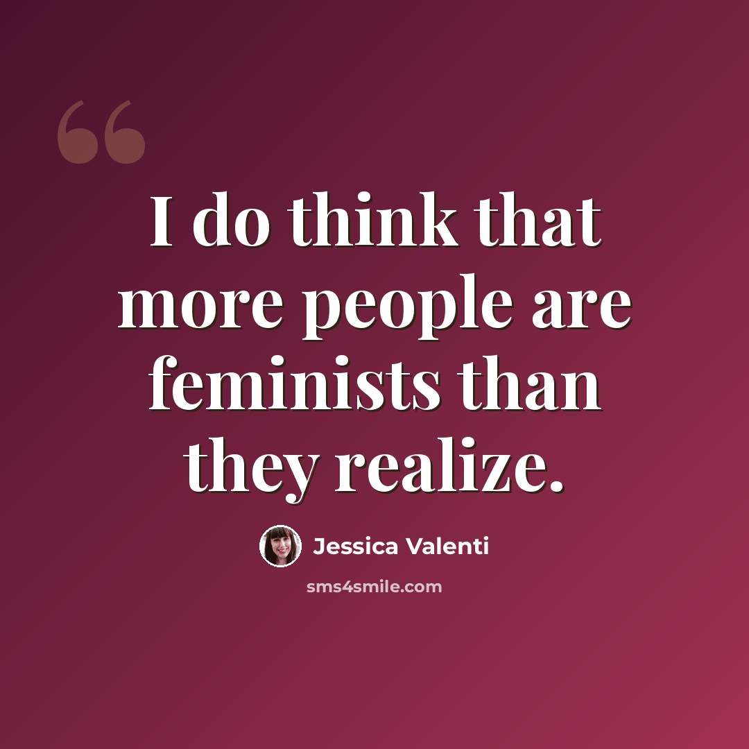 “I do think that more people are feminists than they realize.” quote by Jessica Valenti