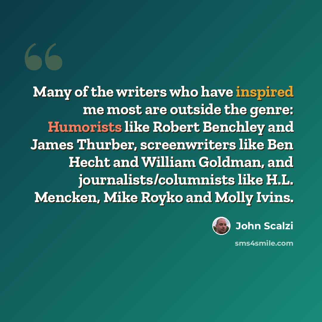 “Many of the writers who have inspired me most are outside the genre: Humorists like Robert Benchley and James Thurber, screenwriters like Ben Hecht and William Goldman, and journalists/columnists like H.L. Mencken, Mike Royko and Molly Ivins.” quote by John Scalzi